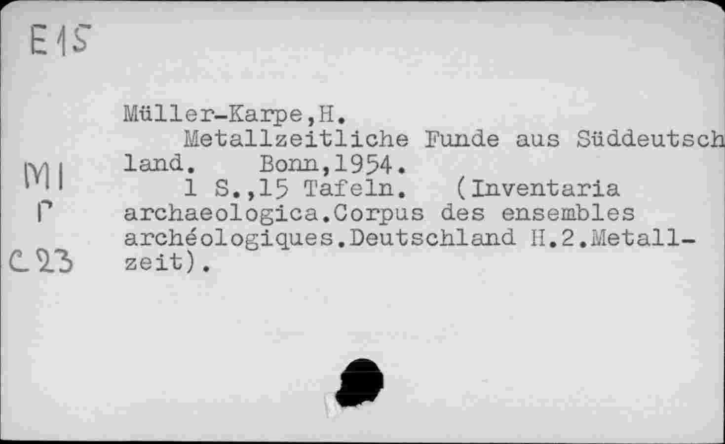 ﻿СЛЗ
Müller-Karpe,H.
Metallzeitliche Funde aus Süddeuts land. Bonn,1954.
1 S.,15 Tafeln. (Inventaria archaeologica.Corpus des ensembles archéologiques.Deutschland II.2.Metall-